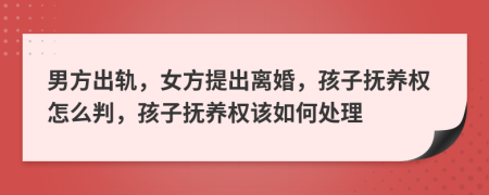 男方出轨，女方提出离婚，孩子抚养权怎么判，孩子抚养权该如何处理