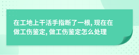 在工地上干活手指断了一根, 现在在做工伤鉴定, 做工伤鉴定怎么处理