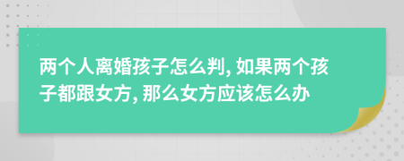两个人离婚孩子怎么判, 如果两个孩子都跟女方, 那么女方应该怎么办