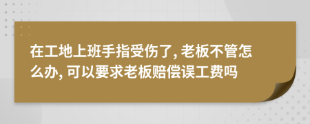 在工地上班手指受伤了, 老板不管怎么办, 可以要求老板赔偿误工费吗