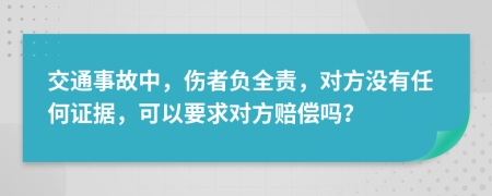 交通事故中，伤者负全责，对方没有任何证据，可以要求对方赔偿吗？