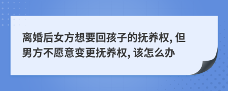 离婚后女方想要回孩子的抚养权, 但男方不愿意变更抚养权, 该怎么办