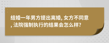 结婚一年男方提出离婚, 女方不同意, 法院强制执行的结果会怎么样?