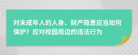 对未成年人的人身、财产隐患应当如何保护？应对校园周边的违法行为