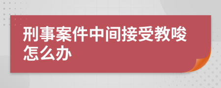 刑事案件中间接受教唆怎么办