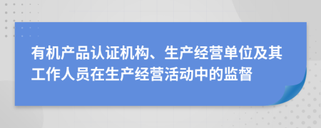 有机产品认证机构、生产经营单位及其工作人员在生产经营活动中的监督