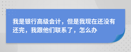 我是银行高级会计，但是我现在还没有还完，我跟他们联系了，怎么办