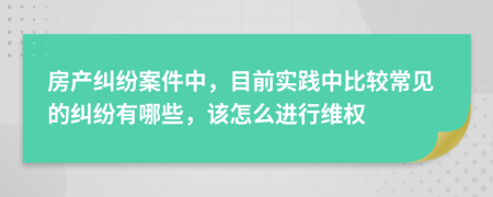 房产纠纷案件中，目前实践中比较常见的纠纷有哪些，该怎么进行维权