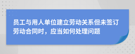 员工与用人单位建立劳动关系但未签订劳动合同时，应当如何处理问题