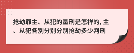 抢劫罪主、从犯的量刑是怎样的, 主、从犯各别分别分别抢劫多少判刑