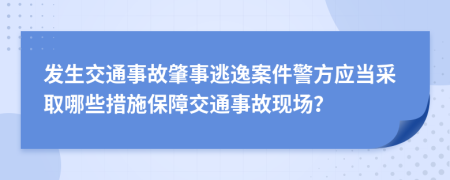 发生交通事故肇事逃逸案件警方应当采取哪些措施保障交通事故现场？