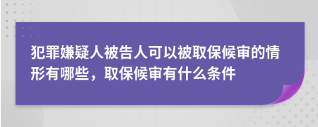 犯罪嫌疑人被告人可以被取保候审的情形有哪些，取保候审有什么条件