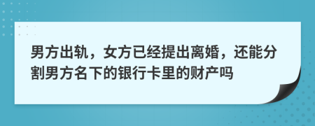 男方出轨，女方已经提出离婚，还能分割男方名下的银行卡里的财产吗