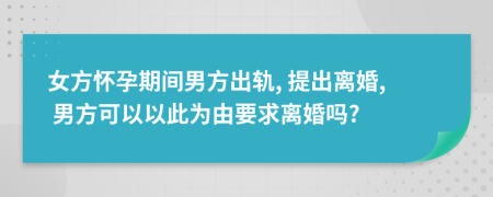 女方怀孕期间男方出轨, 提出离婚, 男方可以以此为由要求离婚吗?