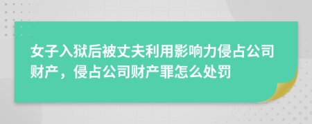 女子入狱后被丈夫利用影响力侵占公司财产，侵占公司财产罪怎么处罚