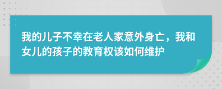 我的儿子不幸在老人家意外身亡，我和女儿的孩子的教育权该如何维护
