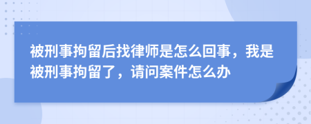 被刑事拘留后找律师是怎么回事，我是被刑事拘留了，请问案件怎么办