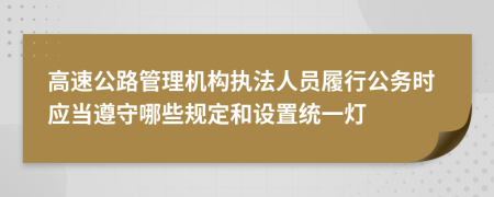 高速公路管理机构执法人员履行公务时应当遵守哪些规定和设置统一灯