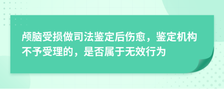 颅脑受损做司法鉴定后伤愈，鉴定机构不予受理的，是否属于无效行为