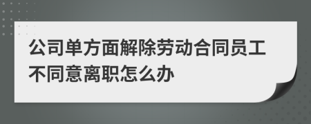 公司单方面解除劳动合同员工不同意离职怎么办