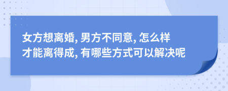 女方想离婚, 男方不同意, 怎么样才能离得成, 有哪些方式可以解决呢