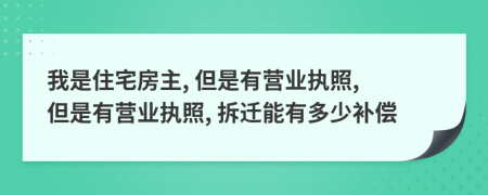 我是住宅房主, 但是有营业执照, 但是有营业执照, 拆迁能有多少补偿