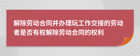 解除劳动合同并办理玩工作交接的劳动者是否有权解除劳动合同的权利