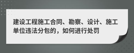 建设工程施工合同、勘察、设计、施工单位违法分包的，如何进行处罚