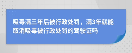 吸毒满三年后被行政处罚，满3年就能取消吸毒被行政处罚的驾驶证吗
