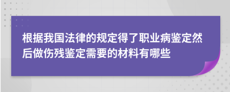 根据我国法律的规定得了职业病鉴定然后做伤残鉴定需要的材料有哪些