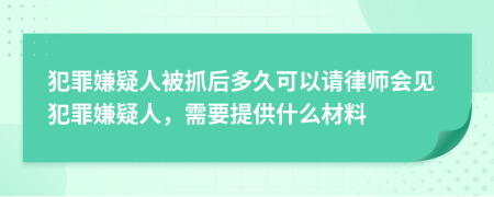 犯罪嫌疑人被抓后多久可以请律师会见犯罪嫌疑人，需要提供什么材料