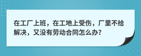 在工厂上班，在工地上受伤，厂里不给解决，又没有劳动合同怎么办？