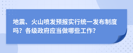 地震、火山喷发预报实行统一发布制度吗？各级政府应当做哪些工作？