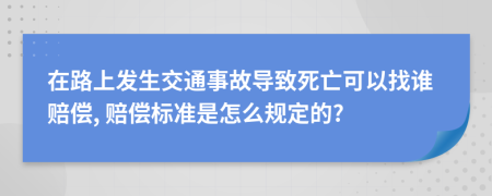 在路上发生交通事故导致死亡可以找谁赔偿, 赔偿标准是怎么规定的?