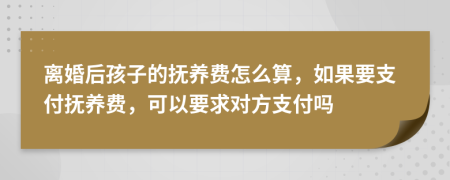 离婚后孩子的抚养费怎么算，如果要支付抚养费，可以要求对方支付吗