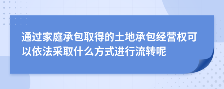 通过家庭承包取得的土地承包经营权可以依法采取什么方式进行流转呢