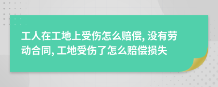 工人在工地上受伤怎么赔偿, 没有劳动合同, 工地受伤了怎么赔偿损失