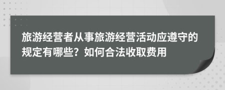 旅游经营者从事旅游经营活动应遵守的规定有哪些？如何合法收取费用