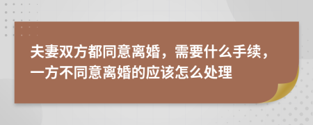 夫妻双方都同意离婚，需要什么手续，一方不同意离婚的应该怎么处理