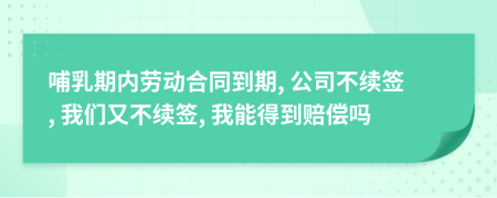 哺乳期内劳动合同到期, 公司不续签, 我们又不续签, 我能得到赔偿吗