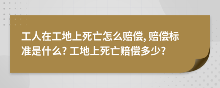 工人在工地上死亡怎么赔偿, 赔偿标准是什么? 工地上死亡赔偿多少?