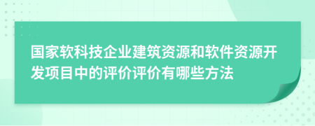 国家软科技企业建筑资源和软件资源开发项目中的评价评价有哪些方法