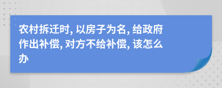 农村拆迁时, 以房子为名, 给政府作出补偿, 对方不给补偿, 该怎么办