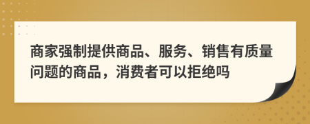 商家强制提供商品、服务、销售有质量问题的商品，消费者可以拒绝吗