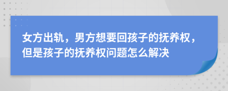 女方出轨，男方想要回孩子的抚养权，但是孩子的抚养权问题怎么解决