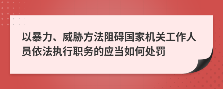 以暴力、威胁方法阻碍国家机关工作人员依法执行职务的应当如何处罚