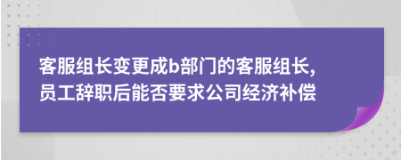 客服组长变更成b部门的客服组长, 员工辞职后能否要求公司经济补偿