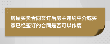 房屋买卖合同签订后房主违约中介或买家已经签订的合同是否可以作废