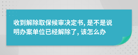 收到解除取保候审决定书, 是不是说明办案单位已经解除了, 该怎么办