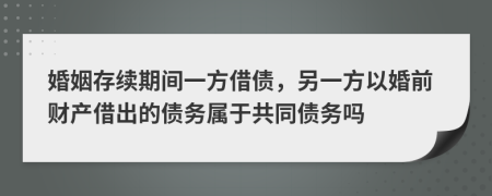 婚姻存续期间一方借债，另一方以婚前财产借出的债务属于共同债务吗